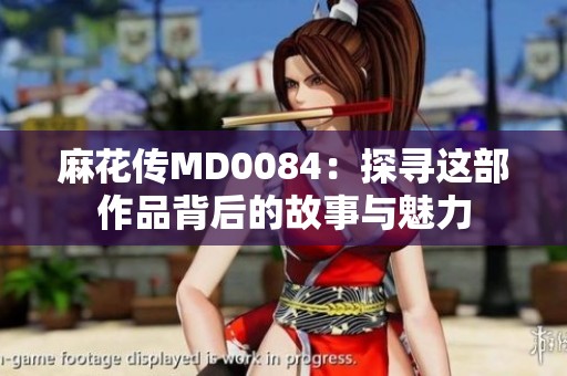 麻花传MD0084：探寻这部作品背后的故事与魅力