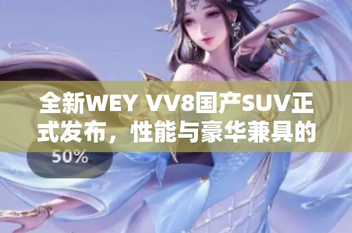 全新WEY VV8国产SUV正式发布，性能与豪华兼具的新时代之选