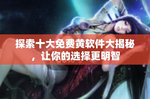 探索十大免费黄软件大揭秘，让你的选择更明智