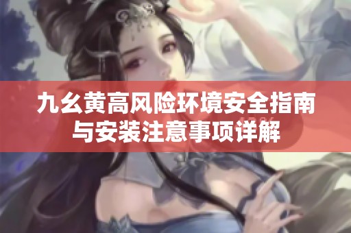 九幺黄高风险环境安全指南与安装注意事项详解