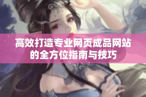 高效打造专业网页成品网站的全方位指南与技巧