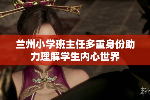 兰州小学班主任多重身份助力理解学生内心世界