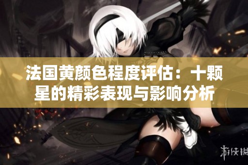 法国黄颜色程度评估：十颗星的精彩表现与影响分析