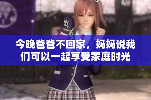今晚爸爸不回家，妈妈说我们可以一起享受家庭时光