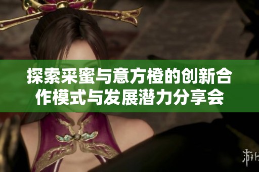 探索采蜜与意方橙的创新合作模式与发展潜力分享会