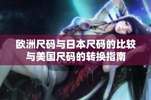 欧洲尺码与日本尺码的比较与美国尺码的转换指南