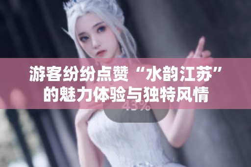 游客纷纷点赞“水韵江苏”的魅力体验与独特风情