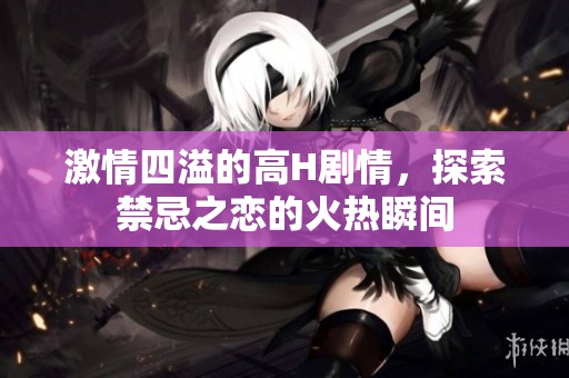 激情四溢的高H剧情，探索禁忌之恋的火热瞬间