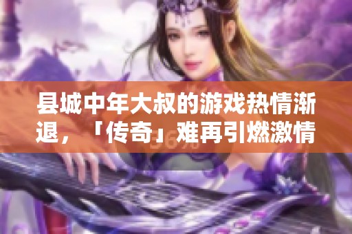 县城中年大叔的游戏热情渐退，「传奇」难再引燃激情