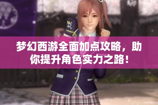 梦幻西游全面加点攻略，助你提升角色实力之路！