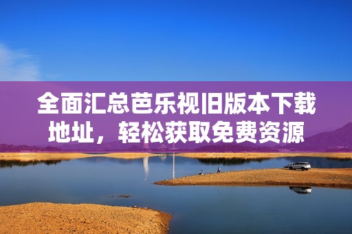 全面汇总芭乐视旧版本下载地址，轻松获取免费资源