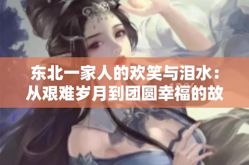东北一家人的欢笑与泪水：从艰难岁月到团圆幸福的故事