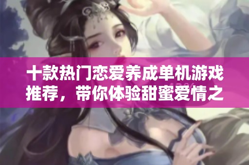 十款热门恋爱养成单机游戏推荐，带你体验甜蜜爱情之旅