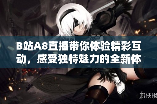 B站A8直播带你体验精彩互动，感受独特魅力的全新体验
