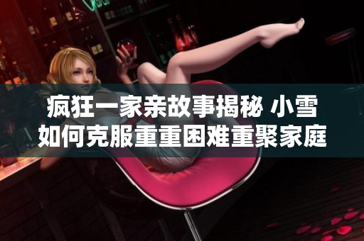 疯狂一家亲故事揭秘 小雪如何克服重重困难重聚家庭情感