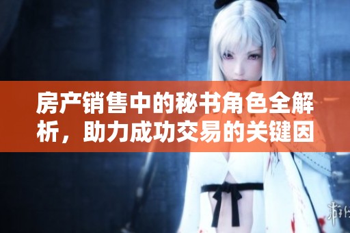 房产销售中的秘书角色全解析，助力成功交易的关键因素