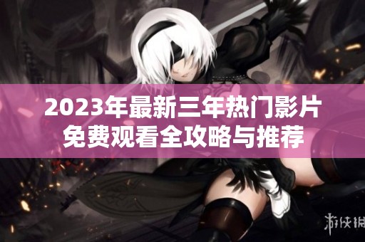 2023年最新三年热门影片免费观看全攻略与推荐