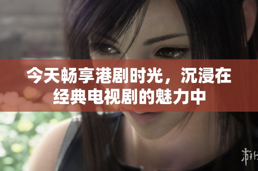 今天畅享港剧时光，沉浸在经典电视剧的魅力中