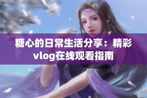 糖心的日常生活分享：精彩vlog在线观看指南