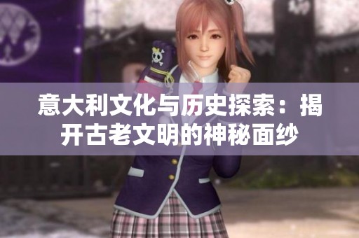 意大利文化与历史探索：揭开古老文明的神秘面纱