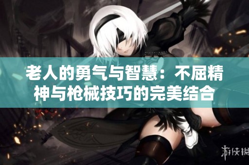 老人的勇气与智慧：不屈精神与枪械技巧的完美结合