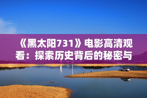 《黑太阳731》电影高清观看：探索历史背后的秘密与真相