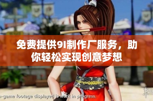 免费提供9I制作厂服务，助你轻松实现创意梦想