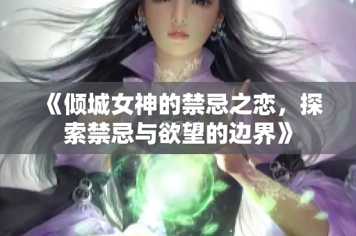 《倾城女神的禁忌之恋，探索禁忌与欲望的边界》