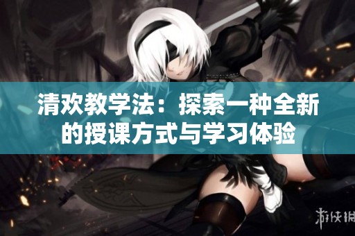 清欢教学法：探索一种全新的授课方式与学习体验