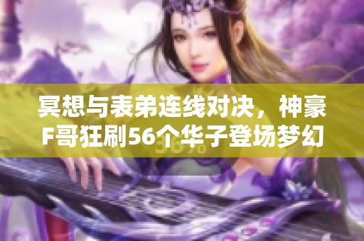 冥想与表弟连线对决，神豪F哥狂刷56个华子登场梦幻西游