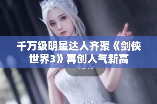 千万级明星达人齐聚《剑侠世界3》再创人气新高