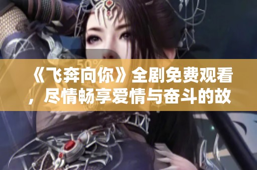 《飞奔向你》全剧免费观看，尽情畅享爱情与奋斗的故事
