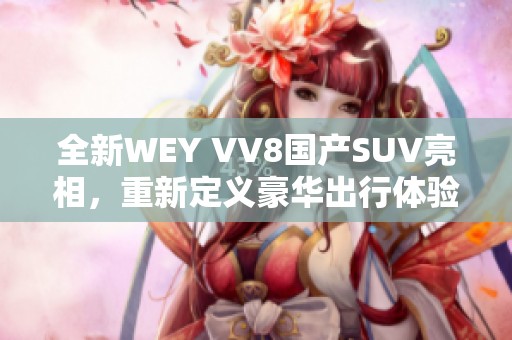 全新WEY VV8国产SUV亮相，重新定义豪华出行体验