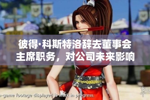彼得·科斯特洛辞去董事会主席职务，对公司未来影响几何