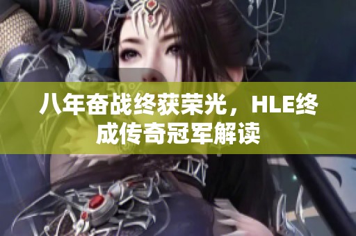八年奋战终获荣光，HLE终成传奇冠军解读