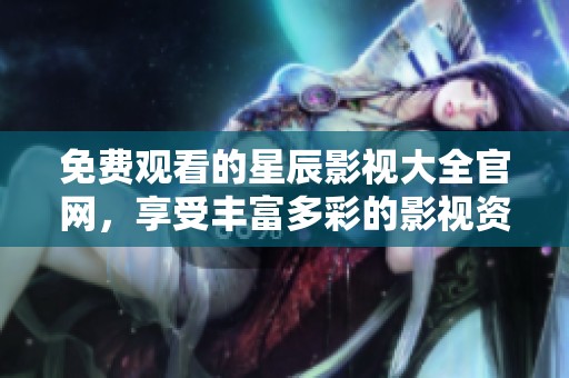 免费观看的星辰影视大全官网，享受丰富多彩的影视资源