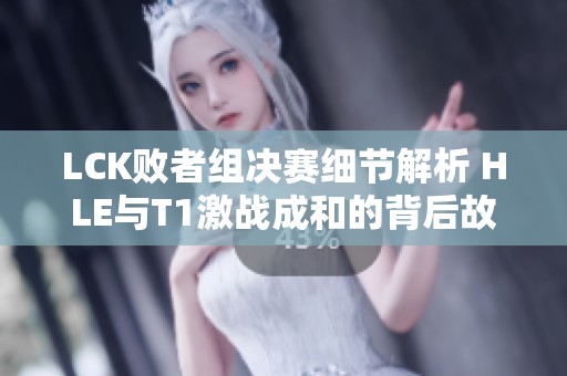 LCK败者组决赛细节解析 HLE与T1激战成和的背后故事