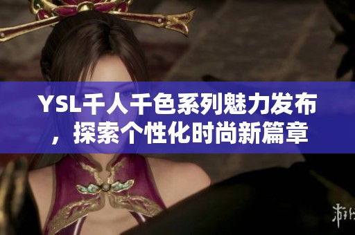 YSL千人千色系列魅力发布，探索个性化时尚新篇章