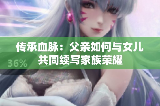 传承血脉：父亲如何与女儿共同续写家族荣耀