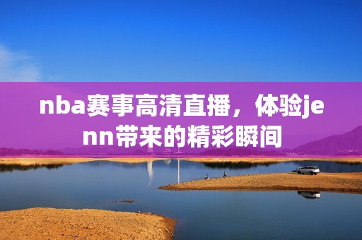 nba赛事高清直播，体验jenn带来的精彩瞬间