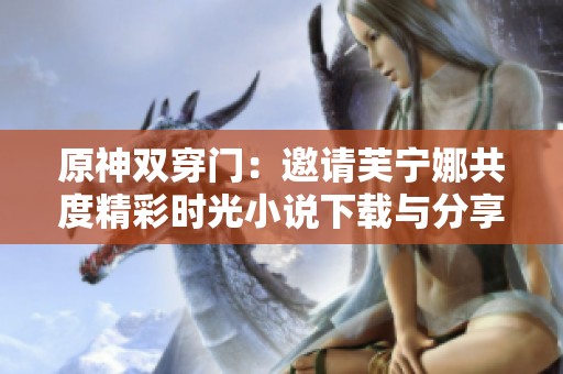 原神双穿门：邀请芙宁娜共度精彩时光小说下载与分享