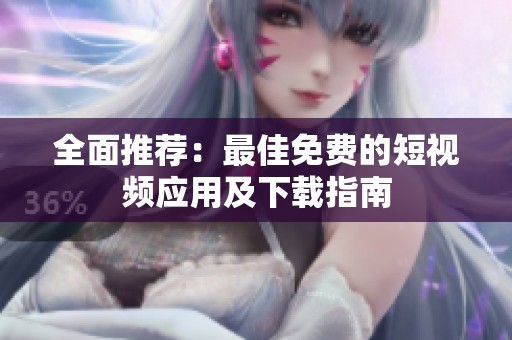 全面推荐：最佳免费的短视频应用及下载指南