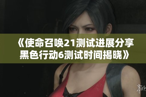 《使命召唤21测试进展分享 黑色行动6测试时间揭晓》