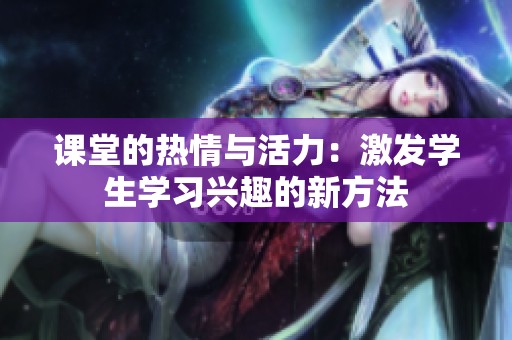 课堂的热情与活力：激发学生学习兴趣的新方法