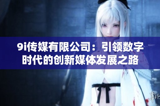 9i传媒有限公司：引领数字时代的创新媒体发展之路