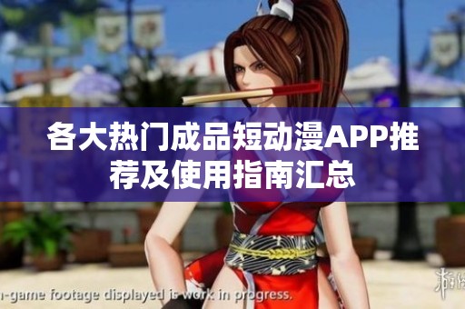 各大热门成品短动漫APP推荐及使用指南汇总