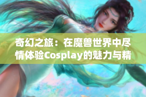 奇幻之旅：在魔兽世界中尽情体验Cosplay的魅力与精彩