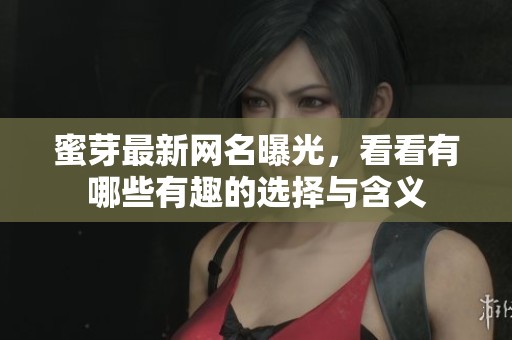 蜜芽最新网名曝光，看看有哪些有趣的选择与含义