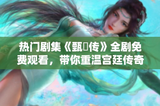 热门剧集《甄嬛传》全剧免费观看，带你重温宫廷传奇！
