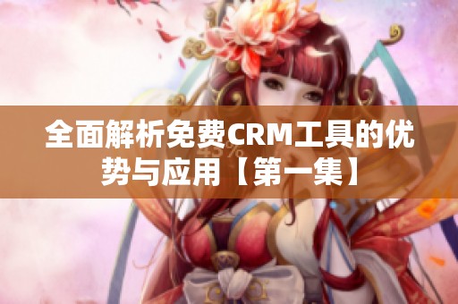 全面解析免费CRM工具的优势与应用【第一集】